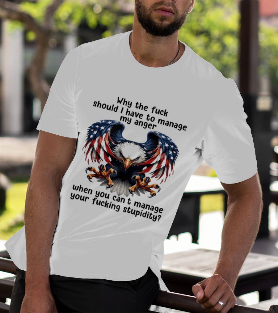 Eagle Why The Fuck Should I Have To Manage My Anger When You Can't Manage Your Fucking Stupidity T-Shirt