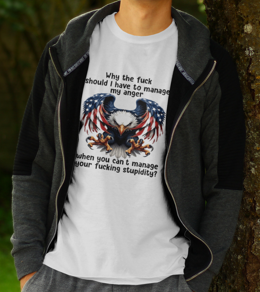 Eagle Why The Fuck Should I Have To Manage My Anger When You Can't Manage Your Fucking Stupidity T-Shirt