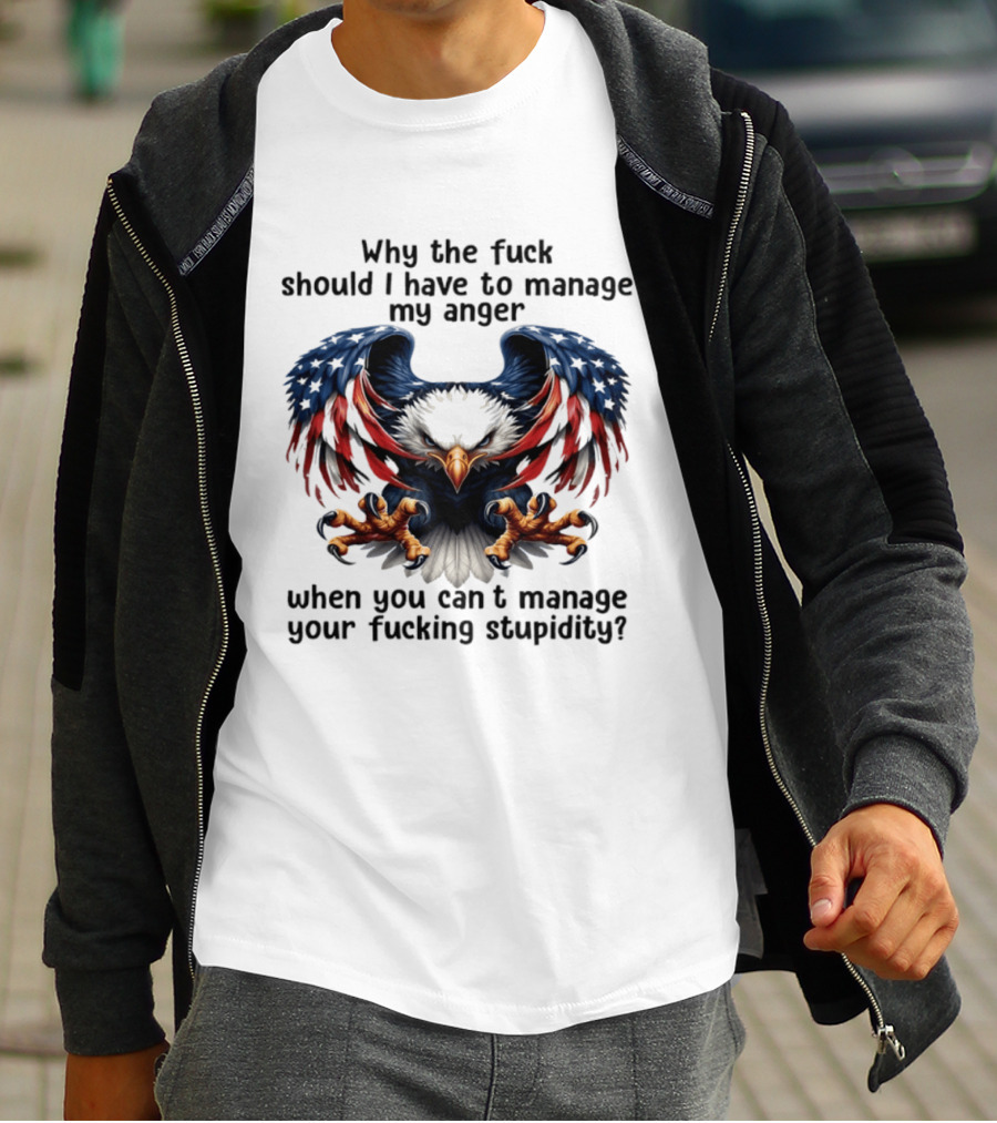Eagle Why The Fuck Should I Have To Manage My Anger When You Can't Manage Your Fucking Stupidity T-Shirt