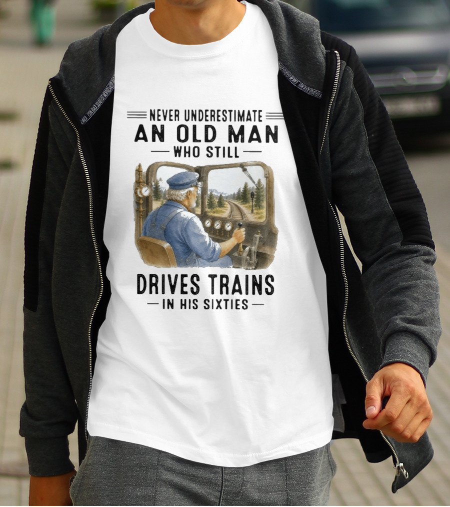 Never Underestimate An Old Man Who Still Drives Trains In His Sixties T-Shirt