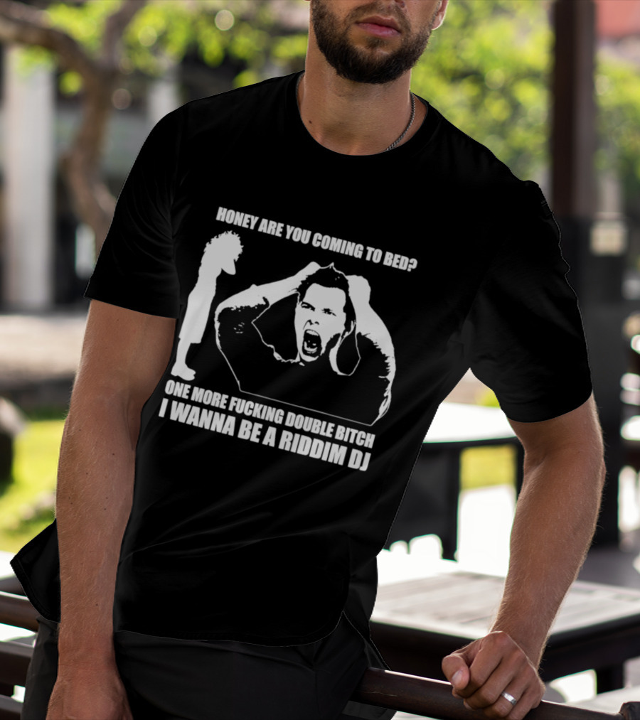 Honey Are You Coming To Bed One More Fucking Double Bitch I Wanna Be A Riddim DJ T-Shirt