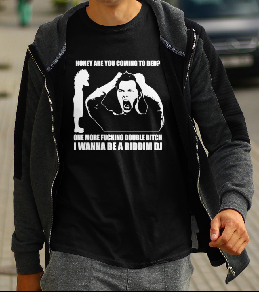 Honey Are You Coming To Bed One More Fucking Double Bitch I Wanna Be A Riddim DJ T-Shirt