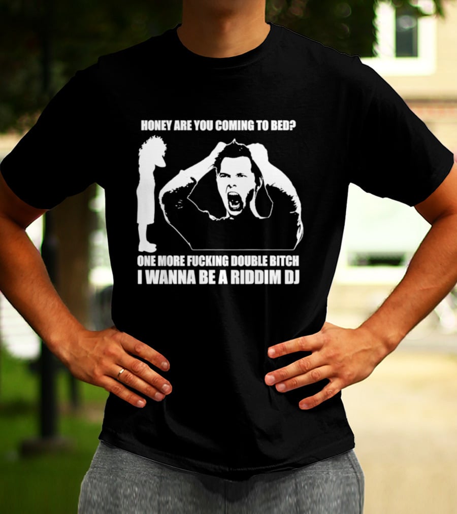 Honey Are You Coming To Bed One More Fucking Double Bitch I Wanna Be A Riddim DJ T-Shirt