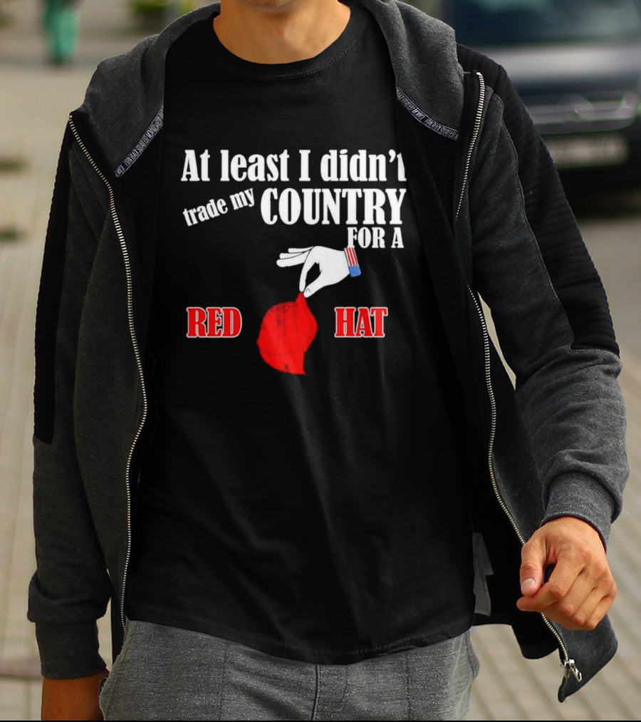 At Least I Didn't Trade My Country For A Red Hat Patriot T-Shirt