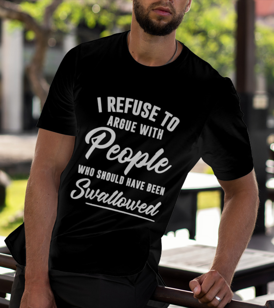 I Refuse To Argue With People Who Should Have Been Swallowed T-Shirt
