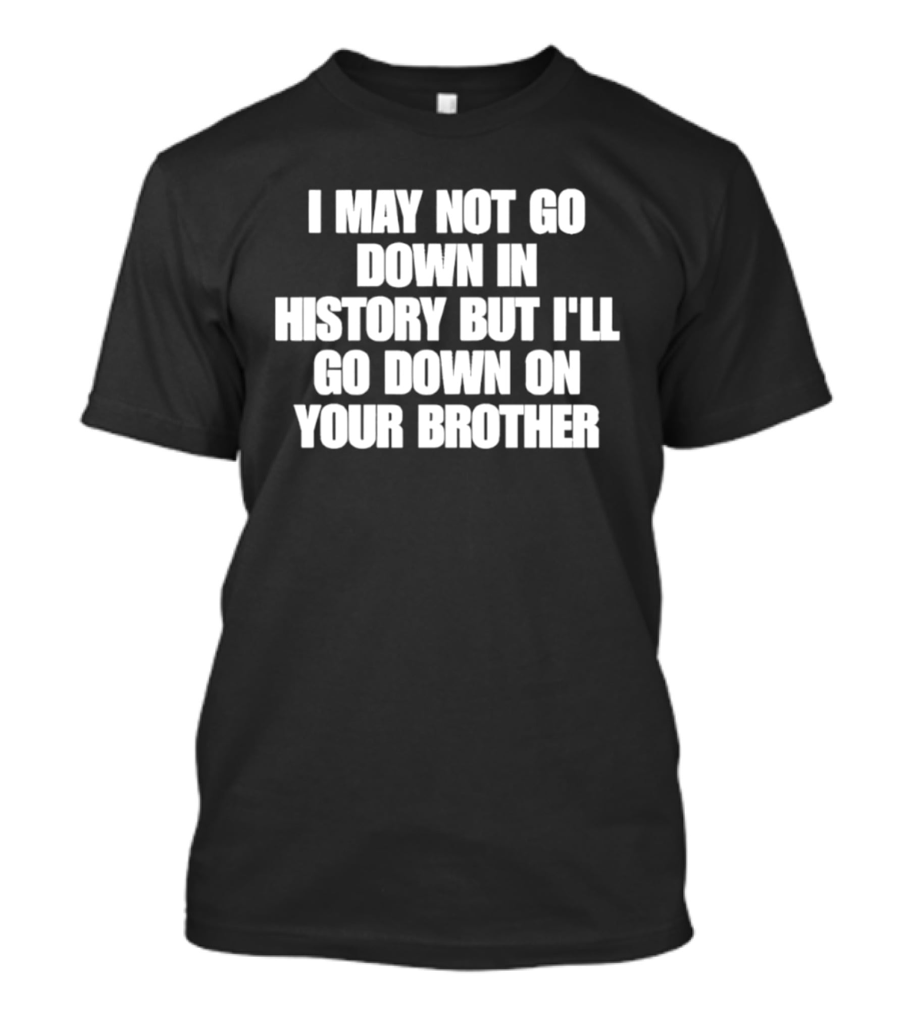 I May Not Go Down In History But I'll Go Down On Your Brother T-Shirt