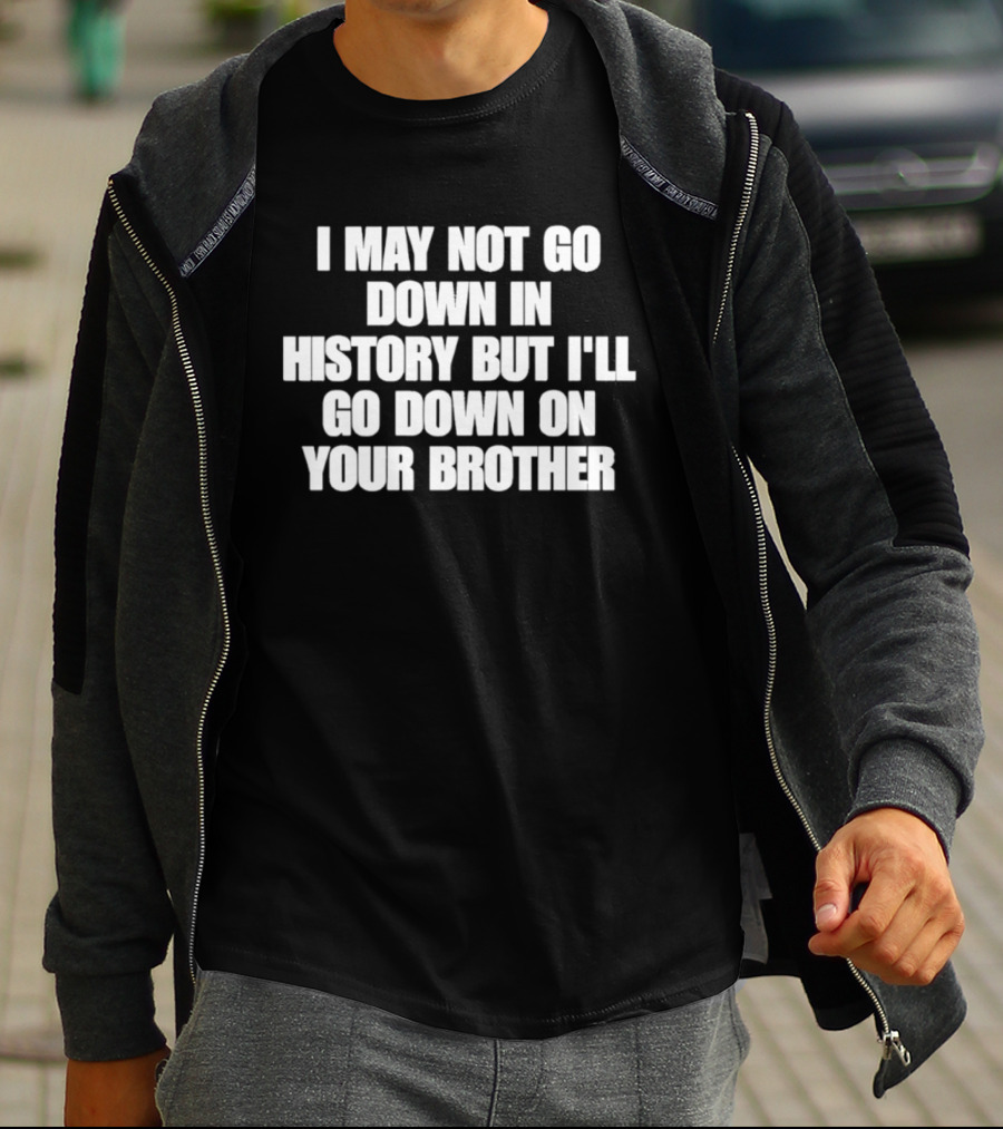 I May Not Go Down In History But I'll Go Down On Your Brother T-Shirt