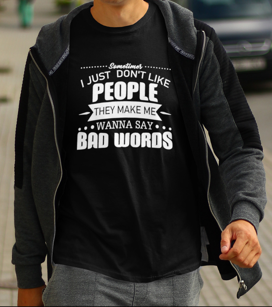 Sometimes I Just Don't Like People They Make Me Wanna Say Bad Words T-Shirt