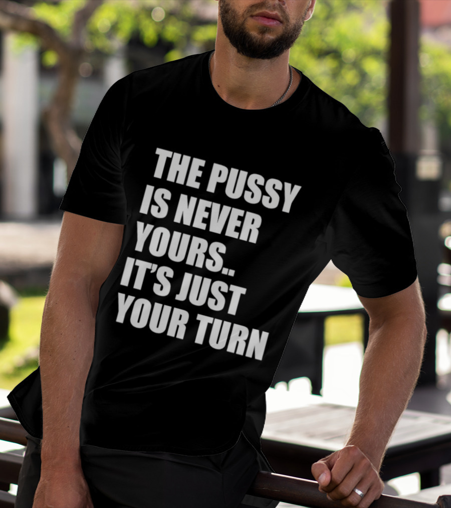 The Pussy Is Never Yours It's Just Your Turn T-Shirt