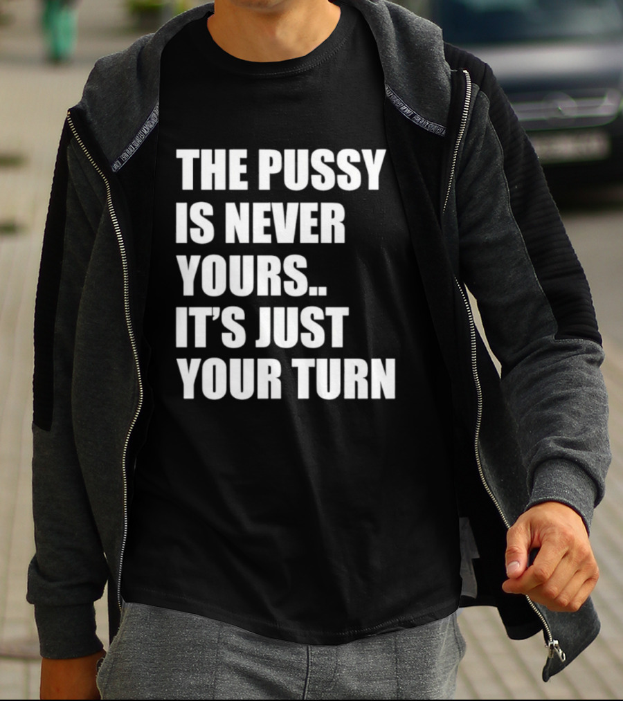 The Pussy Is Never Yours It's Just Your Turn T-Shirt
