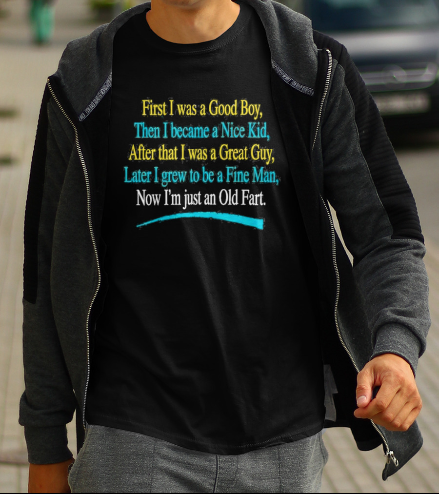 First I Was A Good Boy Then A Nice Kid A Great Guy Fine Man Now I'm Just An Old Fart T-Shirt