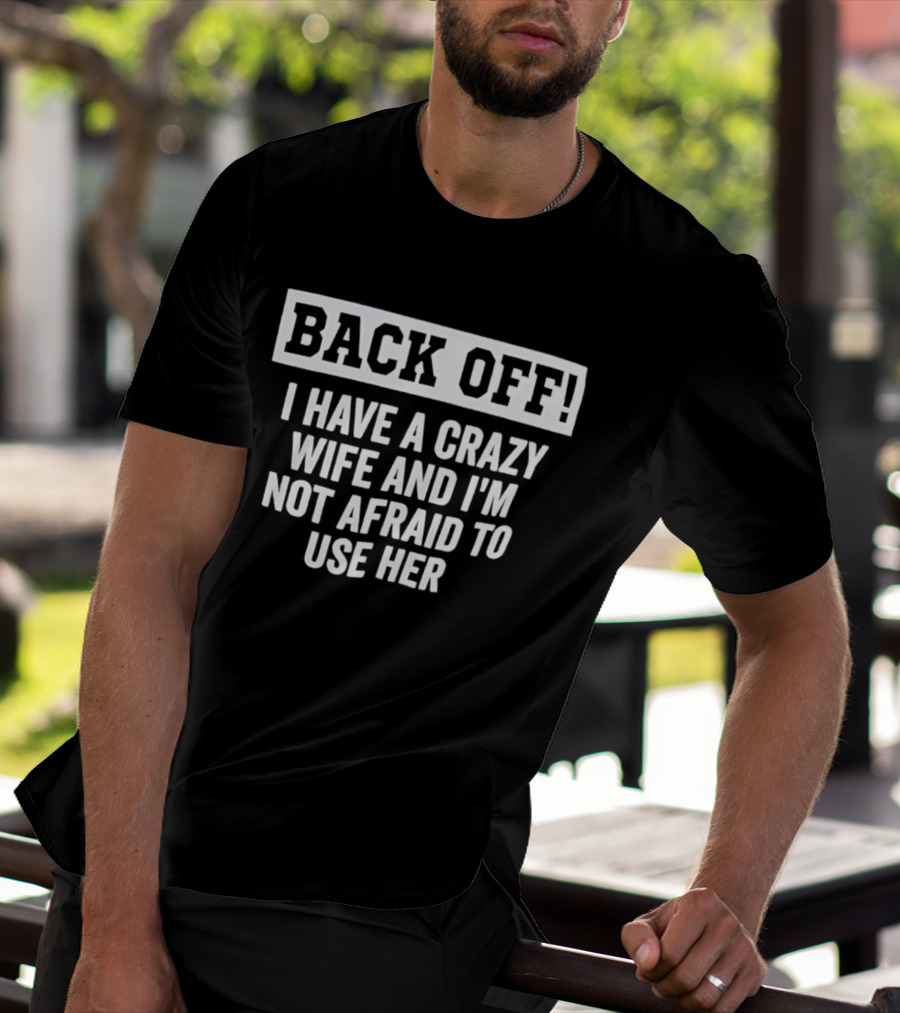 Back Off I Have A Crazy Wife And I'm Not Afraid To Use Her T-Shirt