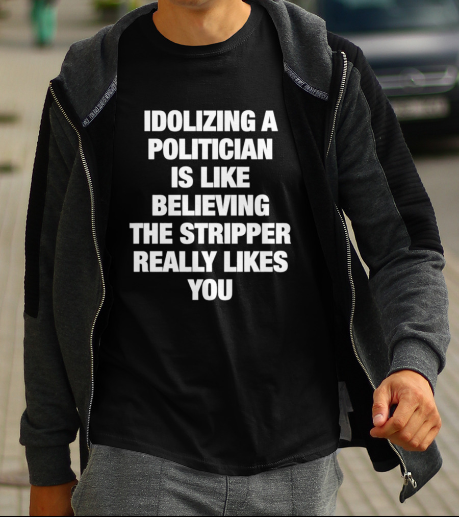 Idolizing A Politician Is Like Believing The Stripper Really Likes You T-Shirt