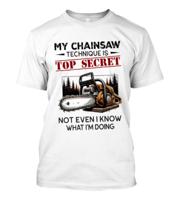 My Chainsaw Technique Is Top Secret Not Even I Know What I'm Doing T-Shirt