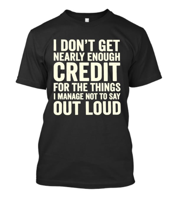 I Don't Get Nearly Enough Credit For The Things I Manage Not To Say Out Loud T-Shirt