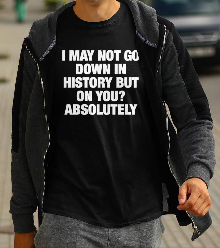 I May Not Go Down In History But On You Absolutely T-Shirt