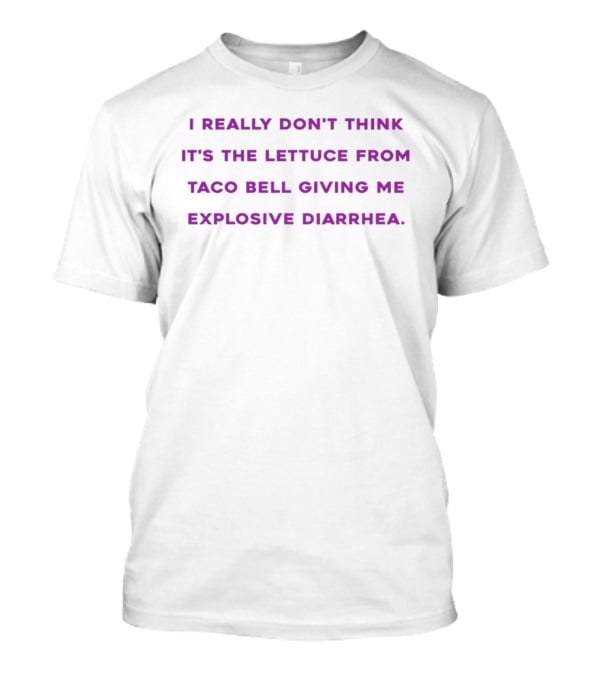 I Really Don't Think It's The Lettuce From Taco Bell Giving Me Explosive Diarrhea T-Shirt