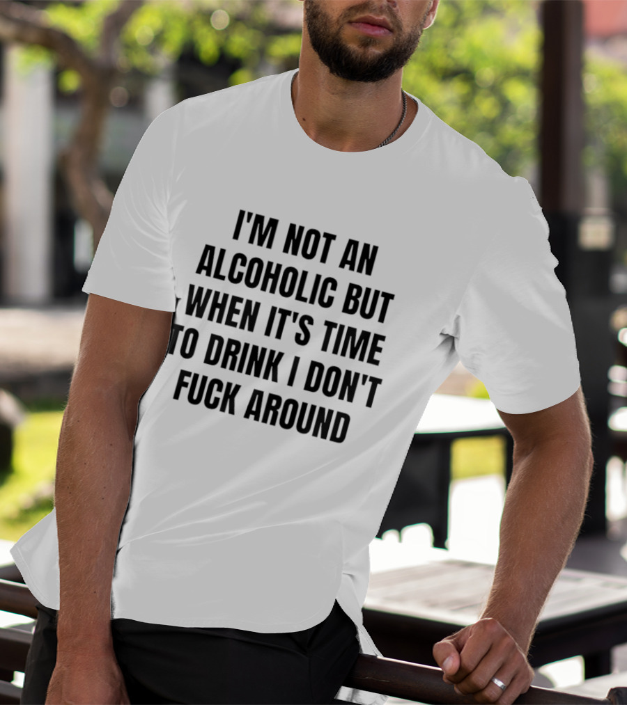 I'm Not An Alcoholic But When It's Time To Drink I Don't Fuck Around T-Shirt