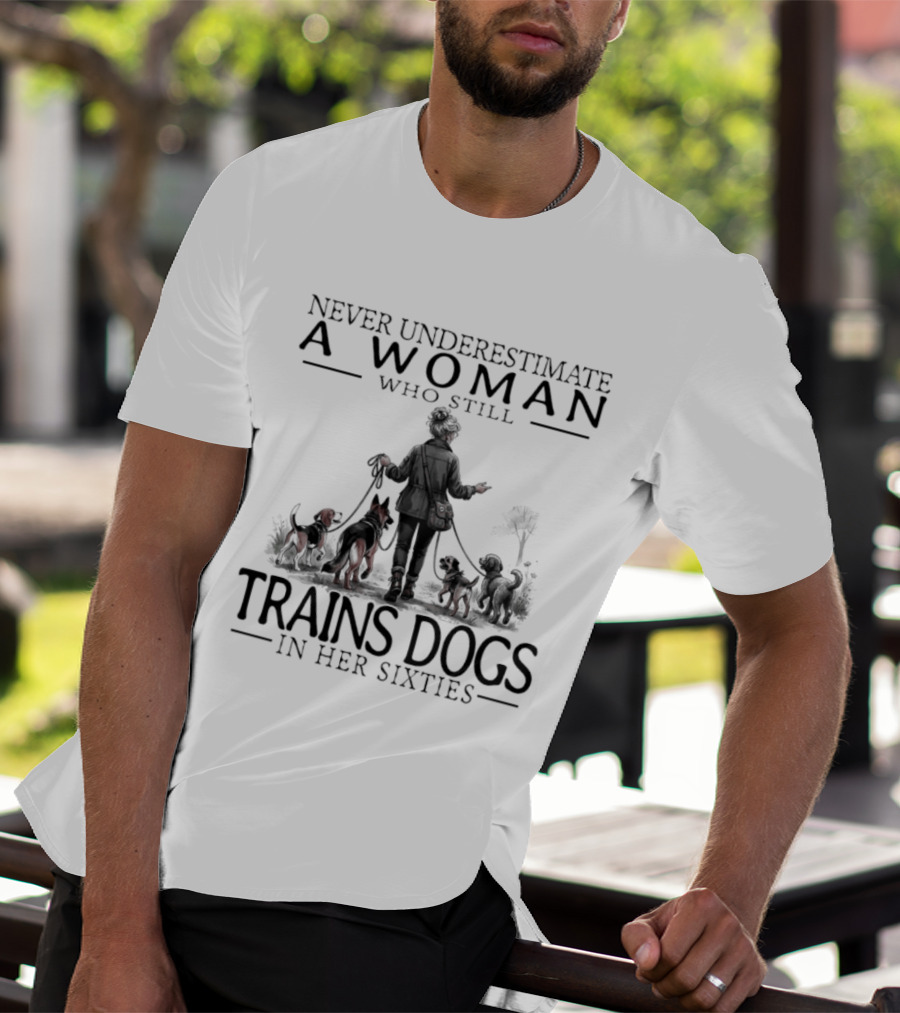 Never Underestimate A Woman Who Still Trains Dogs In Her Sixties T-Shirt