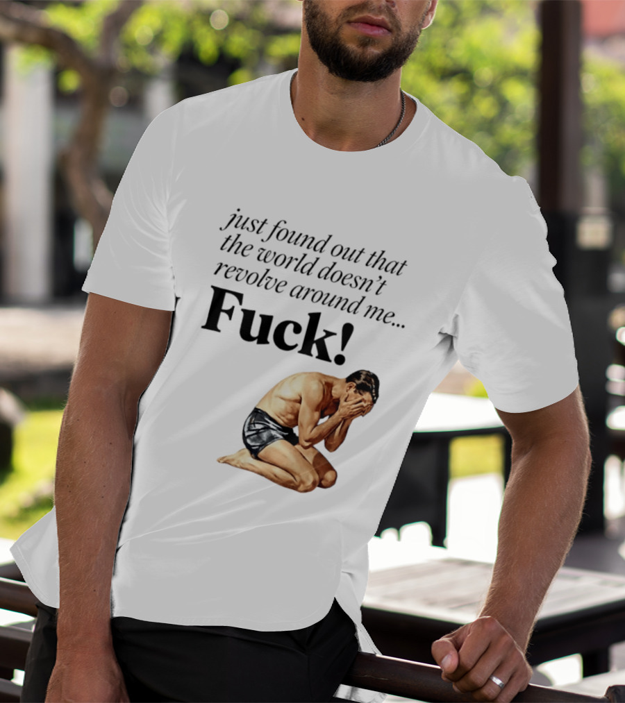 Just Found Out That The World Doesn't Revolve Around Me Fuck Kneeling Man In Despair T-Shirt