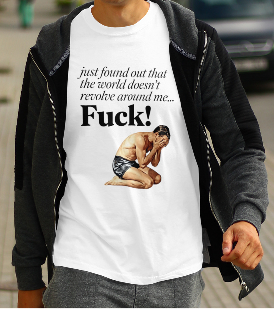 Just Found Out That The World Doesn't Revolve Around Me Fuck Kneeling Man In Despair T-Shirt