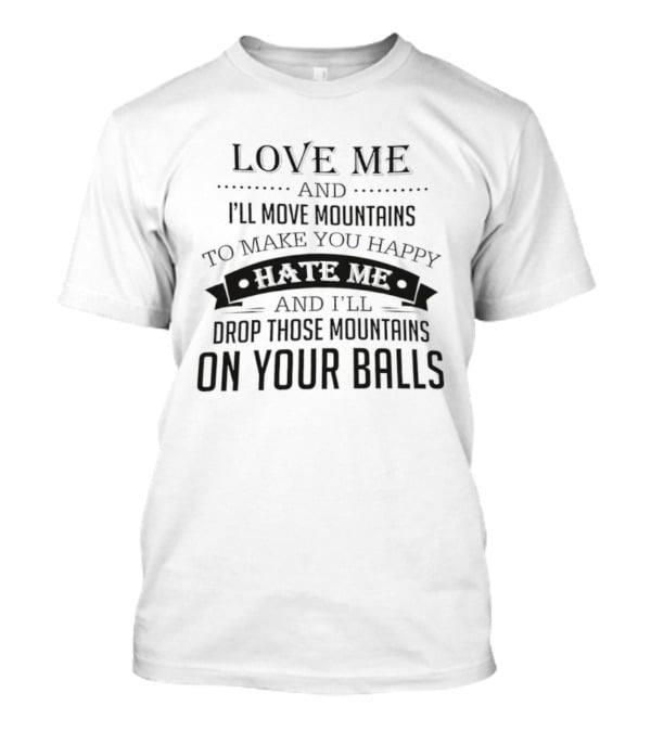 Love Me I'll Move Mountains Hate Me I'll Drop Them On Your Balls T-Shirt