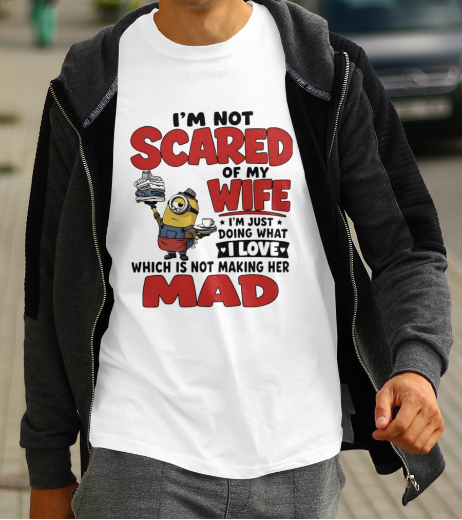Minions I'm Not Scared Of My Wife I Love Not Making Her Mad T-Shirt