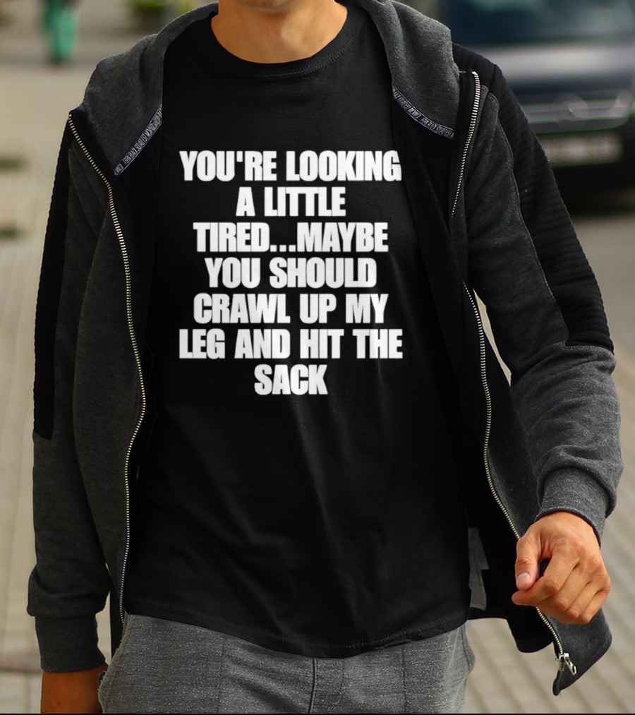 You're Looking A Little Tired Maybe You Should Crawl Up My Leg And Hit The Sack T-Shirt