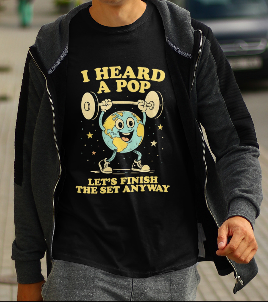 I Heard A Pop Earth Lifting Weights Let's Finish The Set Anyway T-Shirt