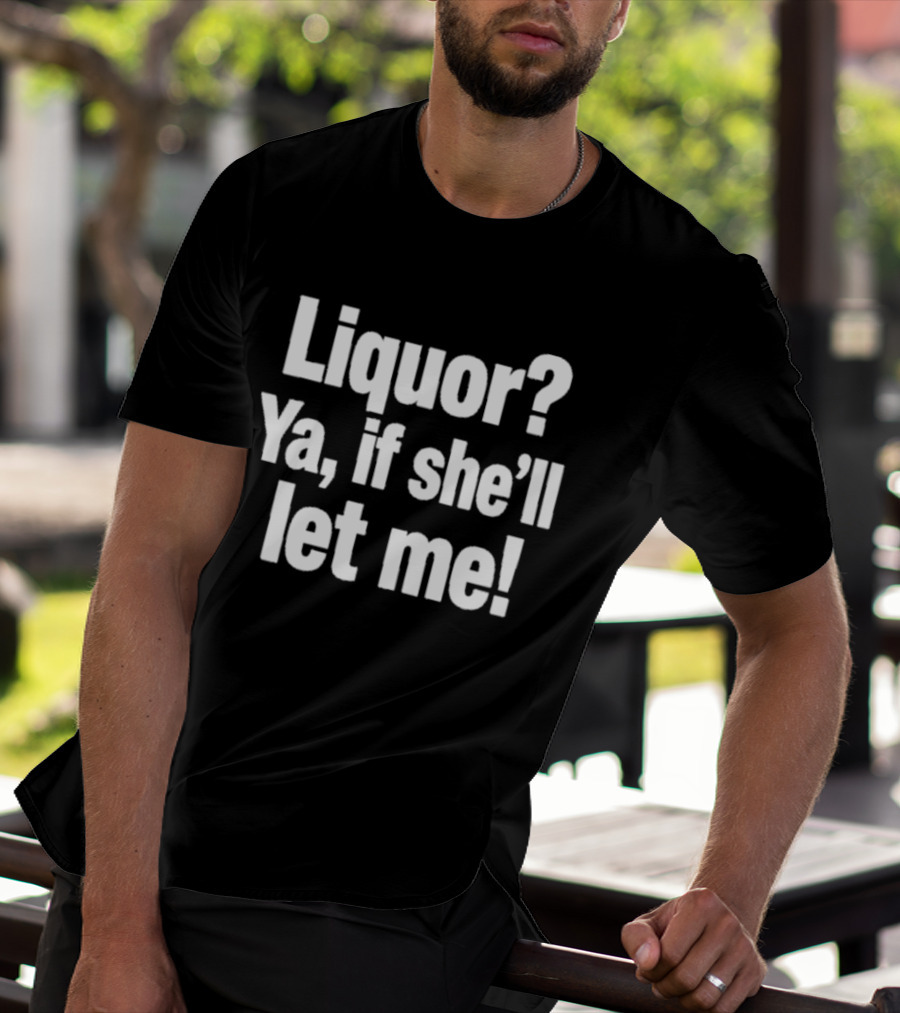 Liquor Ya If She'll Let Me Fun Phrase T-Shirt