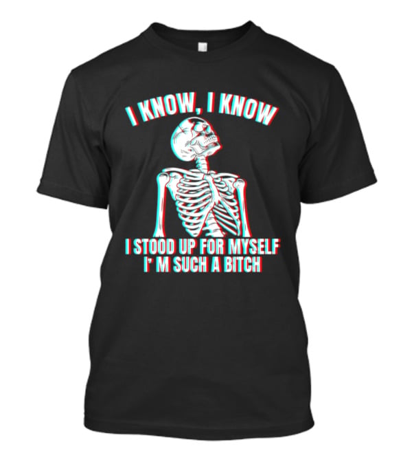 I Know I Know I Stood Up For Myself I'm Such A Bitch Skeleton T-Shirt