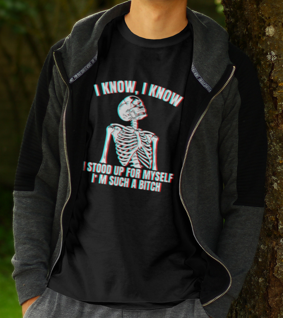 I Know I Know I Stood Up For Myself I'm Such A Bitch Skeleton T-Shirt