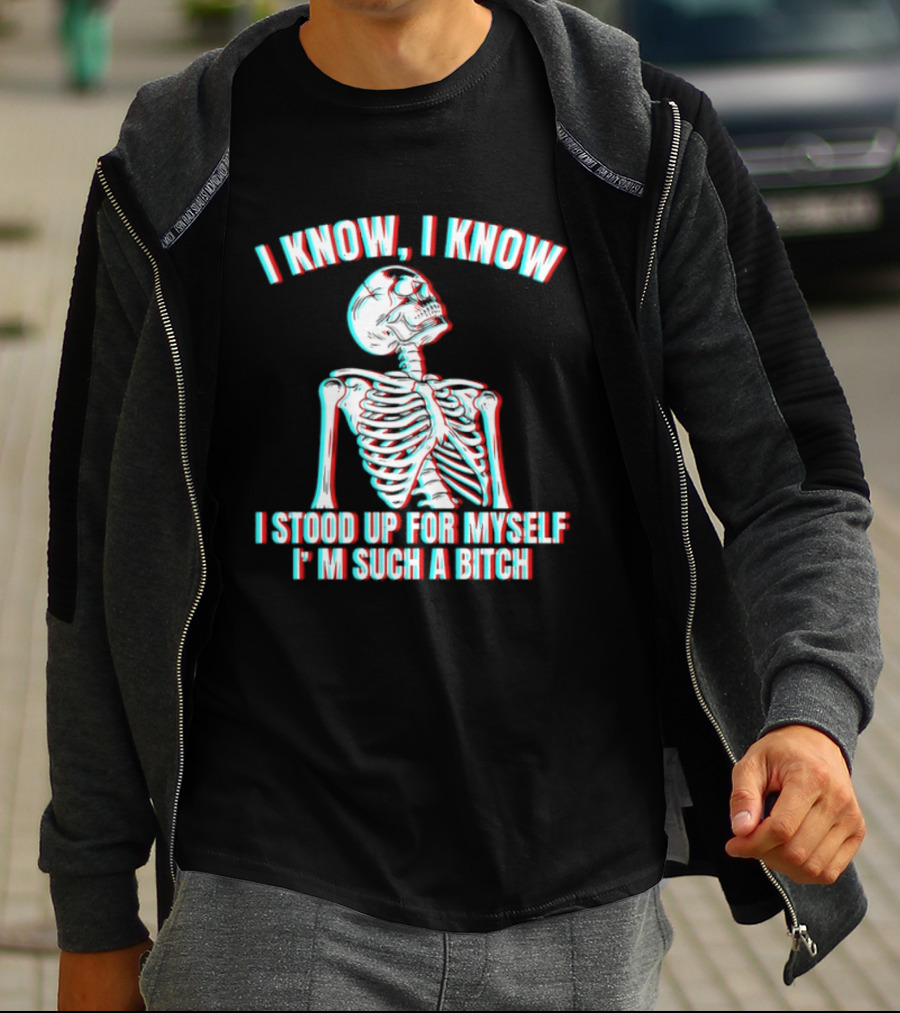 I Know I Know I Stood Up For Myself I'm Such A Bitch Skeleton T-Shirt