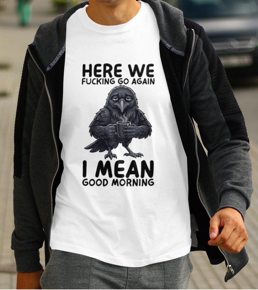 Here We Fucking Go Again I Mean Good Morning Crow Coffee Humor T-Shirt