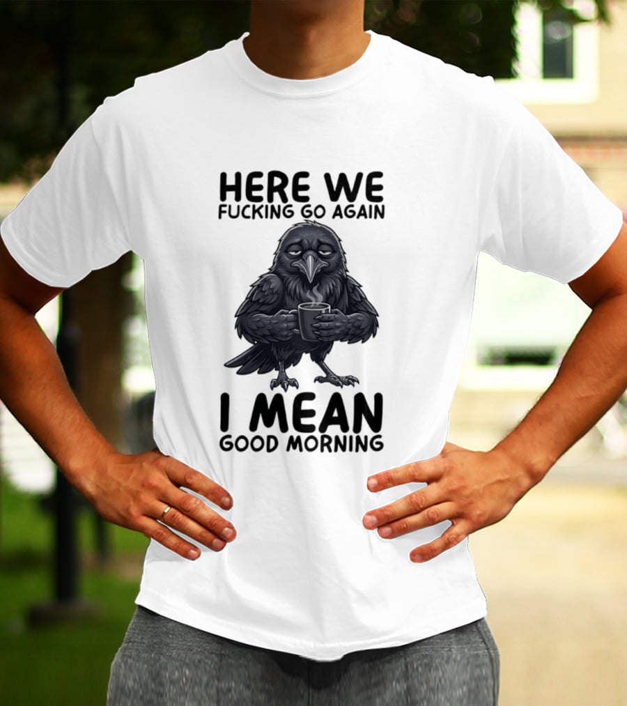 Here We Fucking Go Again I Mean Good Morning Crow Coffee Humor T-Shirt