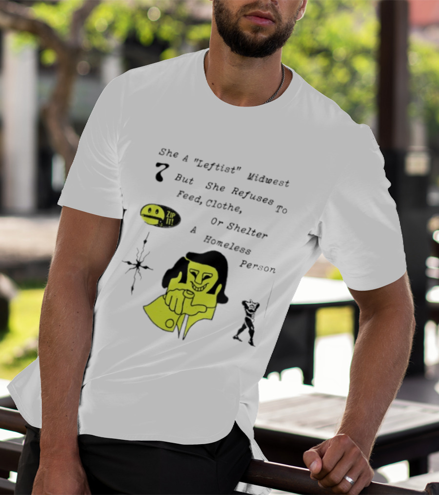 She A Leftist Midwest But She Refuses To Feed Clothe Or Shelter A Homeless Person Zip It T-Shirt