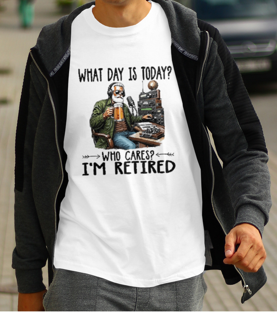 What Day Is Today Who Cares I'm Retired Ham Radio Beer Retirement T-Shirt
