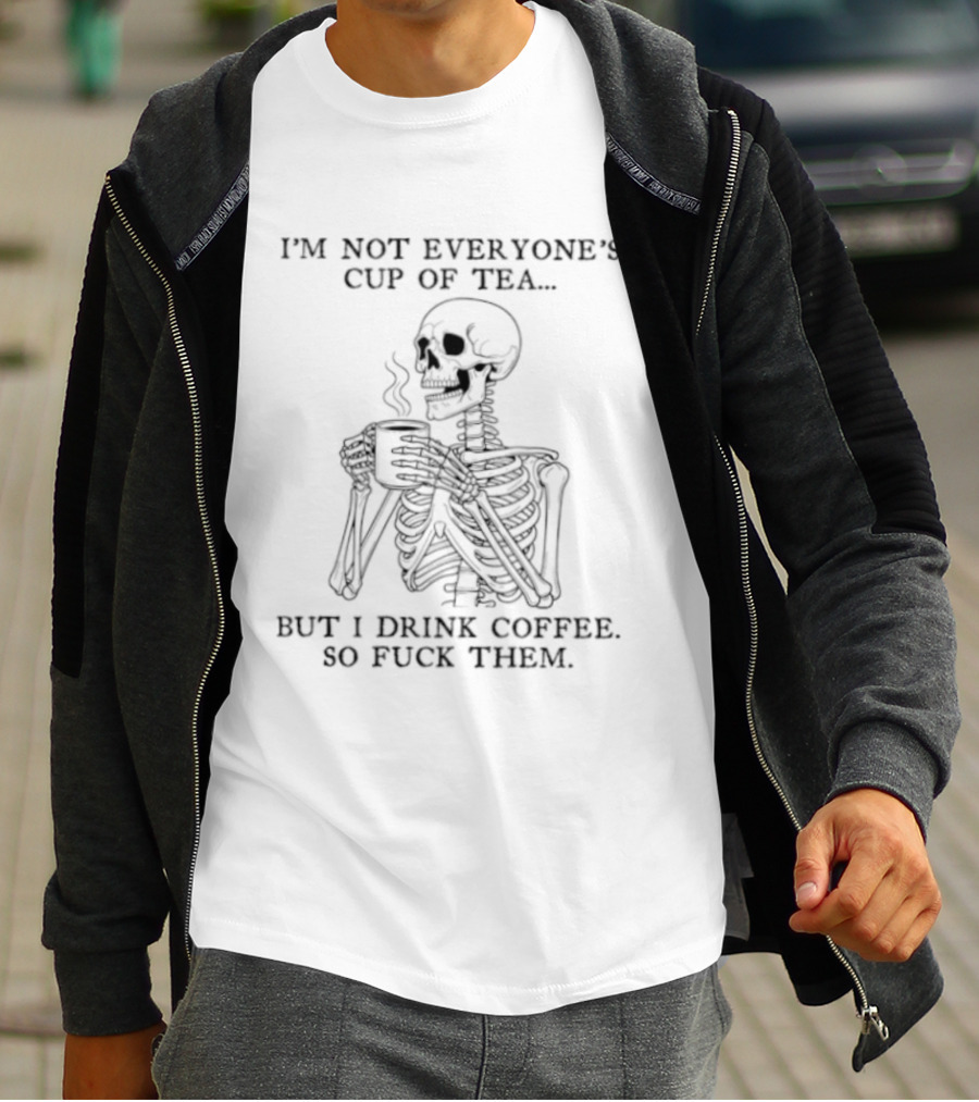 Skeleton Holding Coffee I'm Not Everyone's Cup Of Tea But I Drink Coffee So Fuck Them T-Shirt