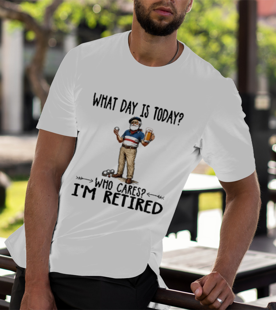 What Day Is Today Who Cares I'm Retired Petanque Beer Retirement T-Shirt