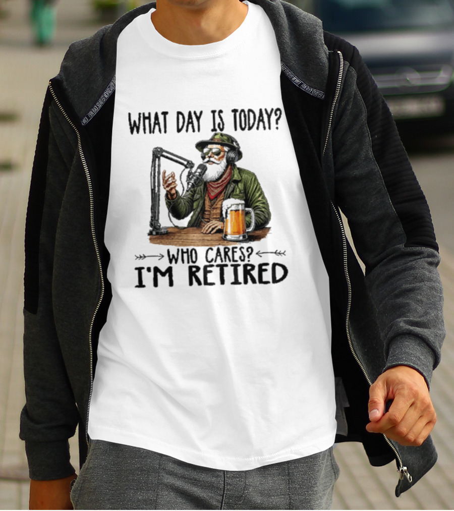 What Day Is Today Who Cares I'm Retired Podcasting Beer T-Shirt