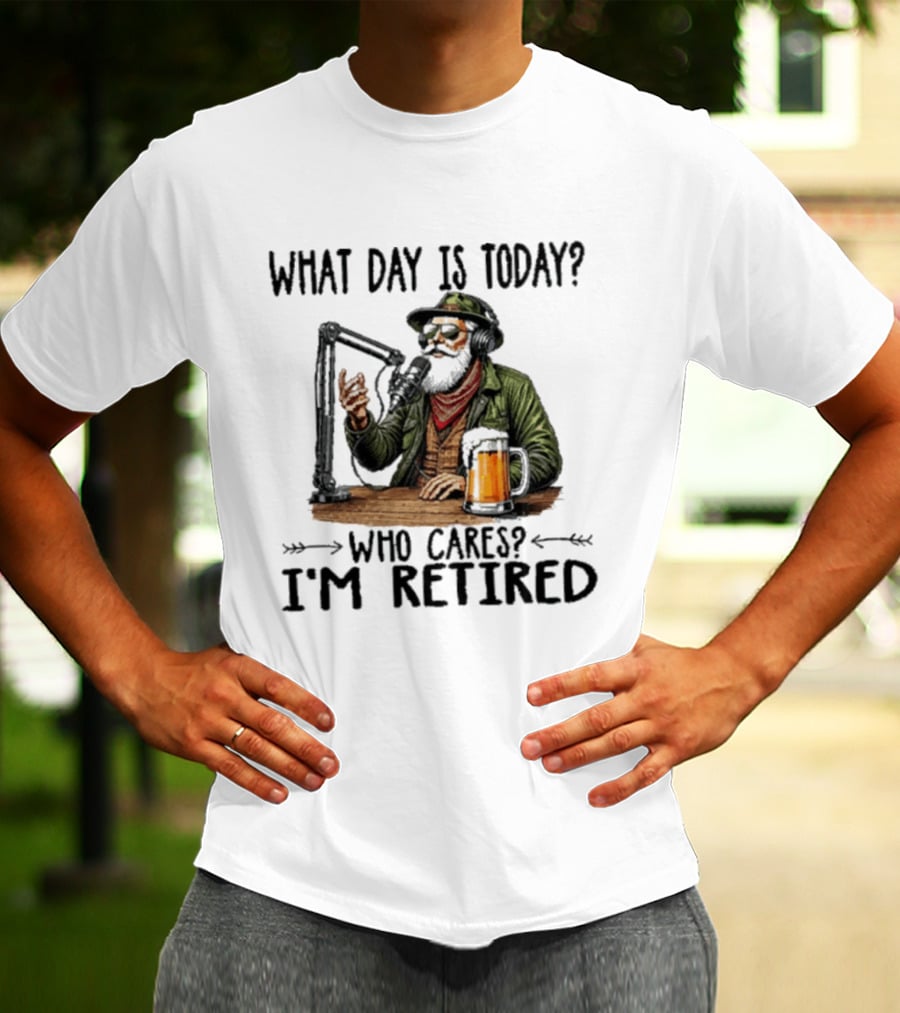 What Day Is Today Who Cares I'm Retired Podcasting Beer T-Shirt