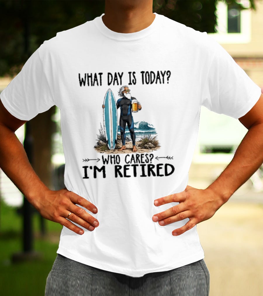 What Day Is Today Who Cares I'm Retired Surfing Beer Retirement T-Shirt