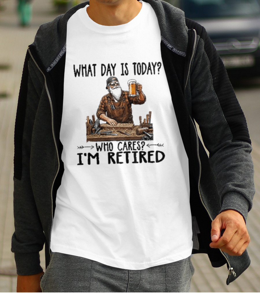 What Day Is Today Who Cares I'm Retired Woodworking Beer T-Shirt