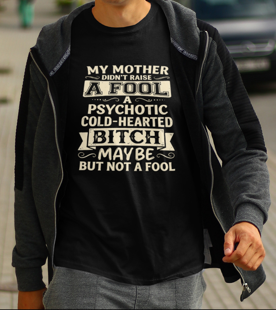 My Mother Didn't Raise A Fool A Psychotic Cold Hearted Bitch Maybe But Not A Fool T-Shirt
