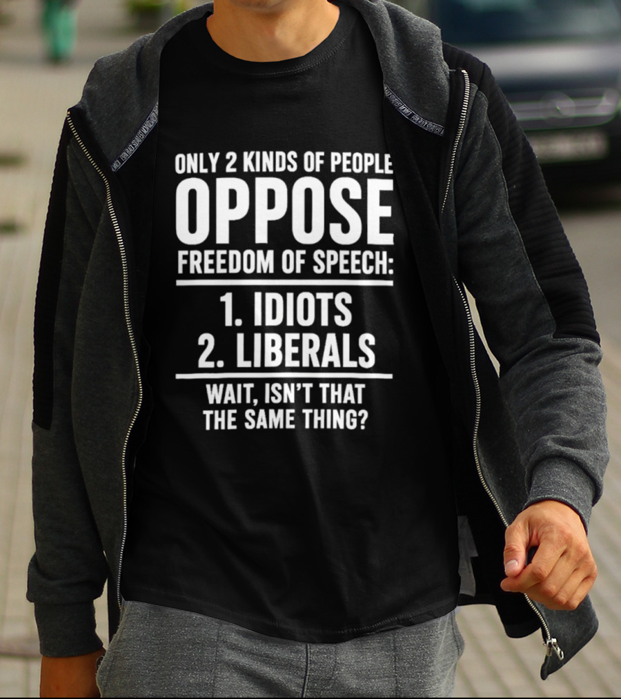 Only 2 Kinds Of People Oppose Freedom Of Speech Idiots Liberals Wait Isn't That The Same Thing T-Shirt