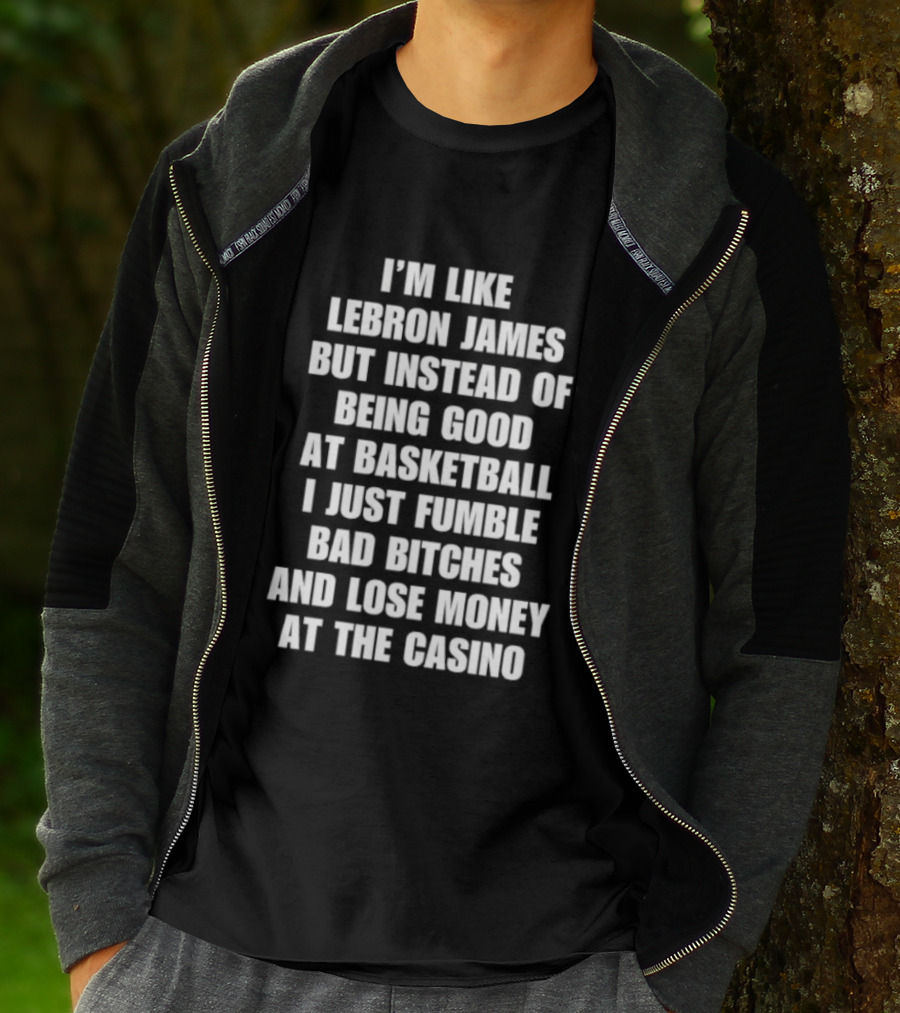 I'm Like LeBron James But Instead Of Being Good At Basketball I Just Fumble Bad Bitches And Lose Money At The Casino T-Shirt