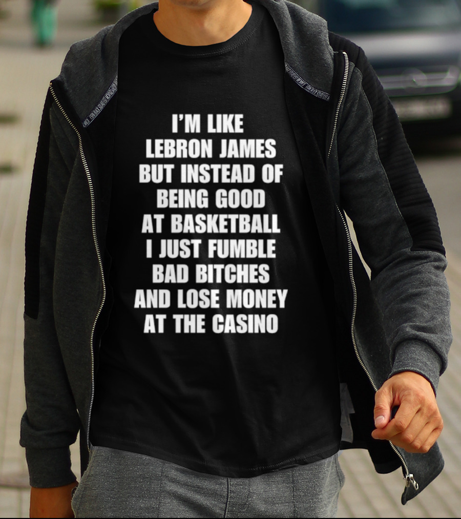 I'm Like LeBron James But Instead Of Being Good At Basketball I Just Fumble Bad Bitches And Lose Money At The Casino T-Shirt