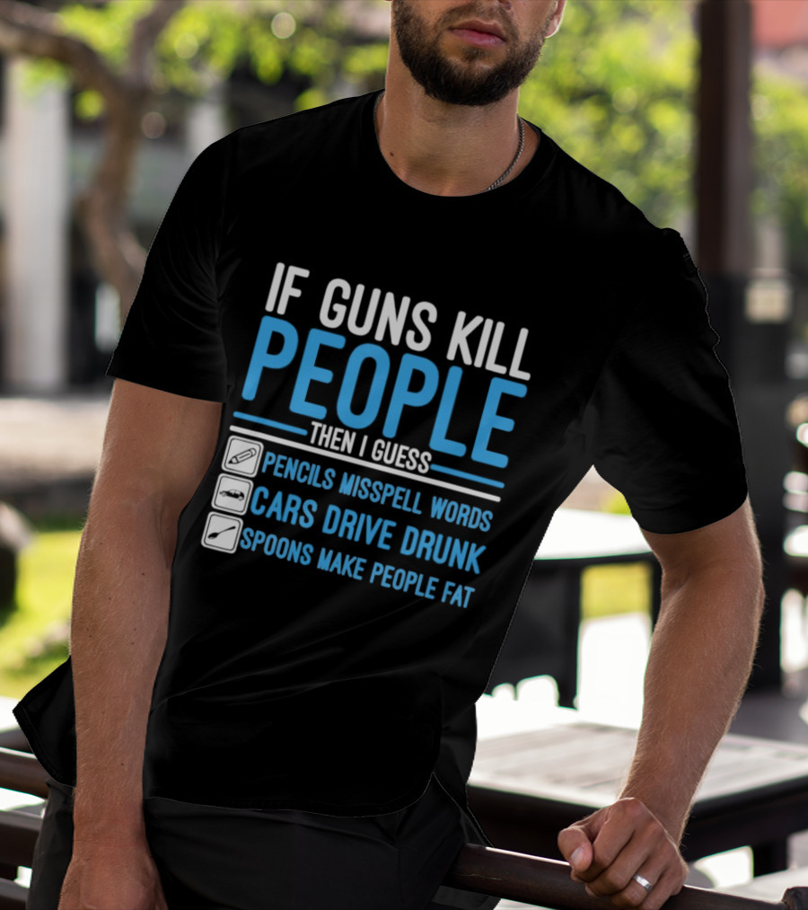 If Guns Kill People Then I Guess Pencils Misspell Words Cars Drive Drunk Spoons Make People Fat T-Shirt