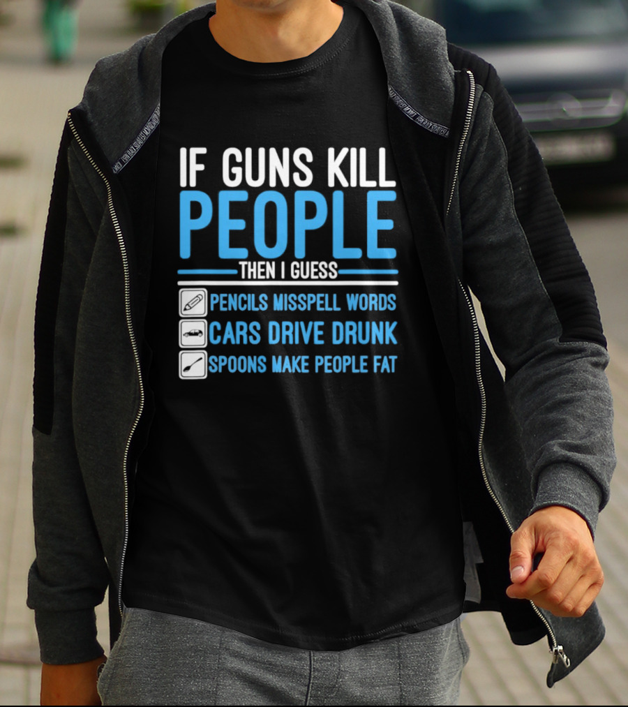 If Guns Kill People Then I Guess Pencils Misspell Words Cars Drive Drunk Spoons Make People Fat T-Shirt