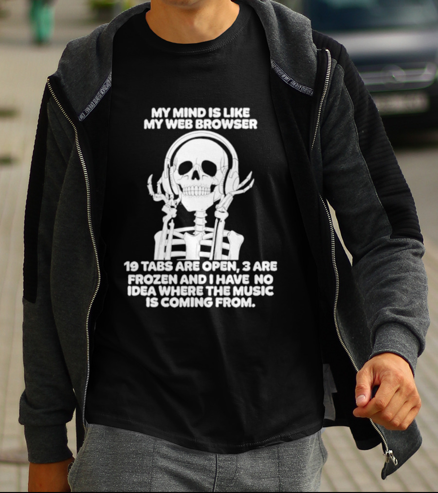 My Mind Is Like My Web Browser 19 Tabs Are Open 2 Are Frozen No Idea Where Music Is Coming From Skeleton T-Shirt